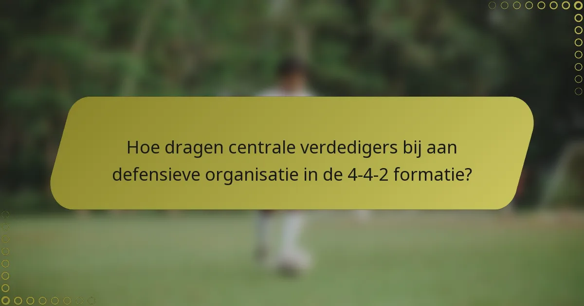 Hoe dragen centrale verdedigers bij aan defensieve organisatie in de 4-4-2 formatie?