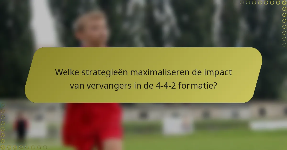 Welke strategieën maximaliseren de impact van vervangers in de 4-4-2 formatie?