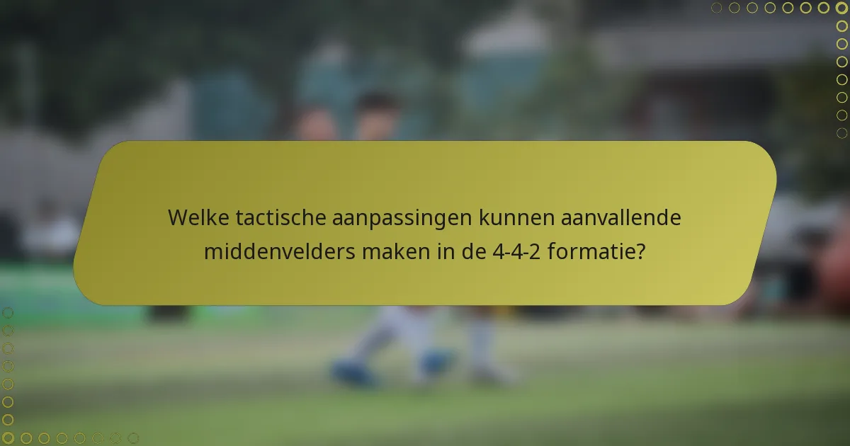 Welke tactische aanpassingen kunnen aanvallende middenvelders maken in de 4-4-2 formatie?